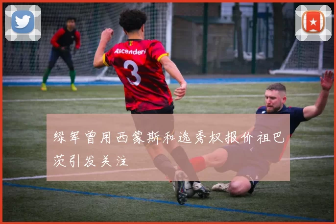 绿军曾用西蒙斯和选秀权报价祖巴茨引发关注