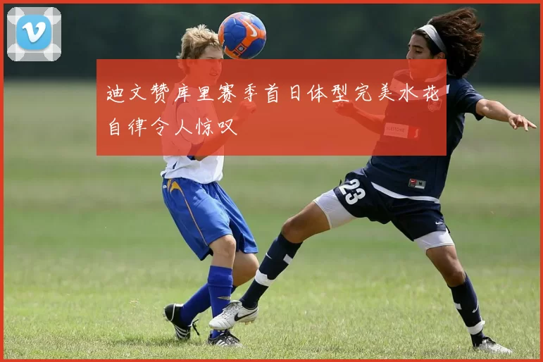 迪文赞库里赛季首日体型完美水花自律令人惊叹