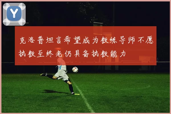 克洛普坦言希望成为教练导师不愿执教至终老仍具备执教能力