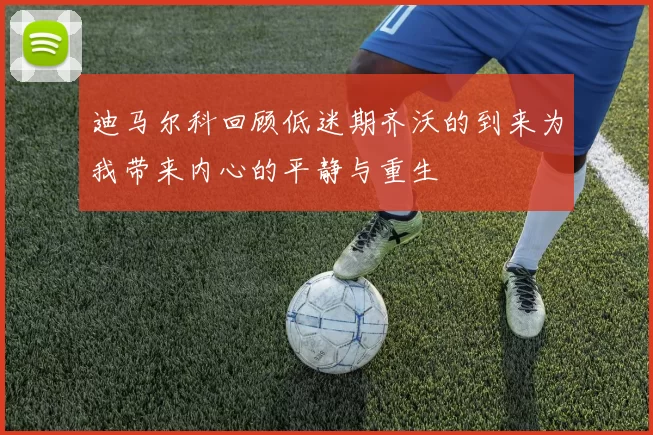 迪马尔科回顾低迷期齐沃的到来为我带来内心的平静与重生