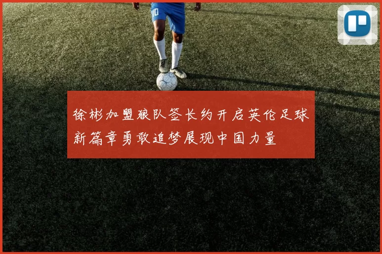 徐彬加盟狼队签长约开启英伦足球新篇章勇敢追梦展现中国力量