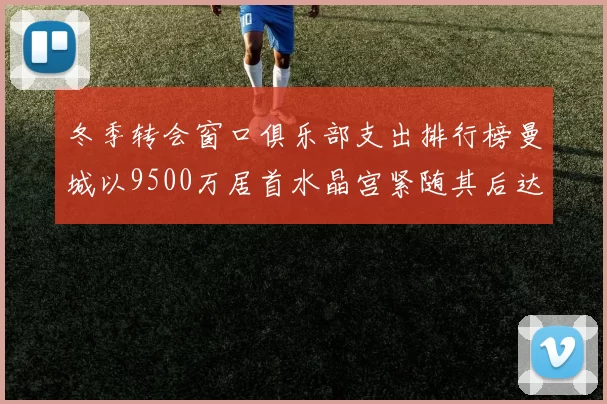 冬季转会窗口俱乐部支出排行榜曼城以9500万居首水晶宫紧随其后达8970万