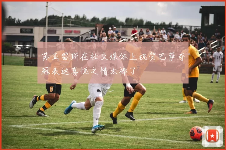 苏亚雷斯在社交媒体上祝贺巴萨夺冠表达喜悦之情太棒了