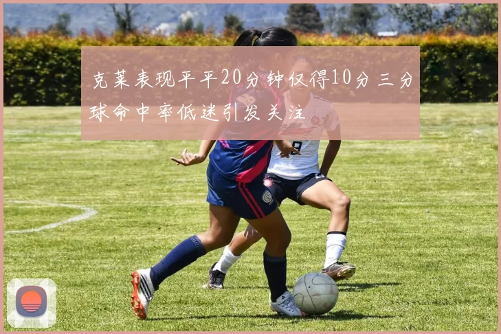 克莱表现平平20分钟仅得10分三分球命中率低迷引发关注