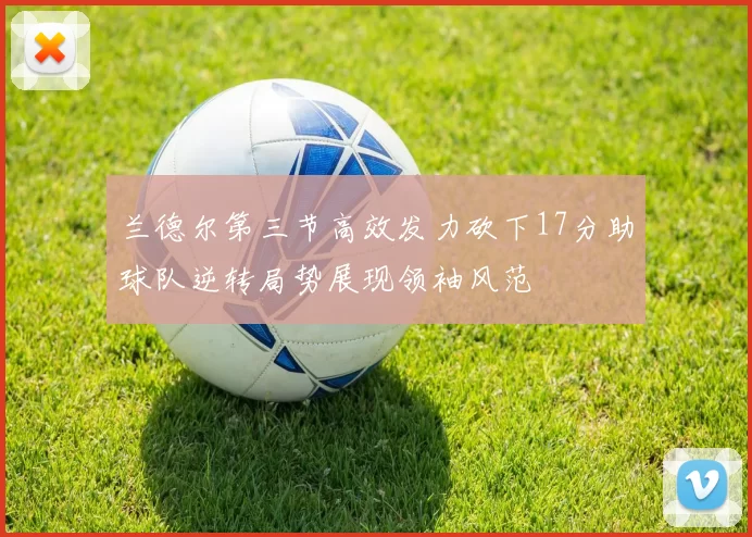 兰德尔第三节高效发力砍下17分助球队逆转局势展现领袖风范