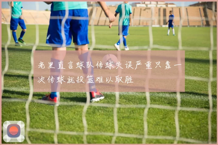老里直言球队传球失误严重只靠一次传球就投篮难以取胜