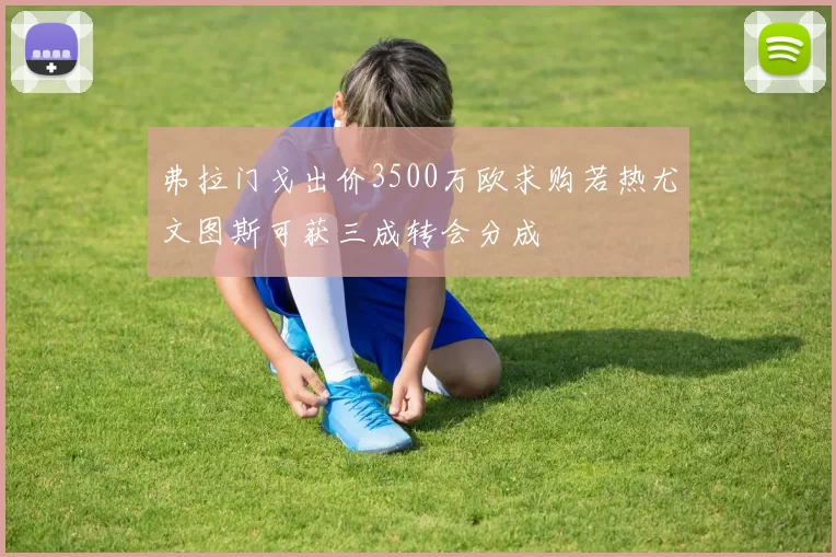弗拉门戈出价3500万欧求购若热尤文图斯可获三成转会分成