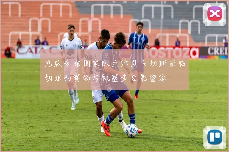 厄瓜多尔国家队主帅贝卡切斯亲临切尔西赛场与凯塞多合影留念