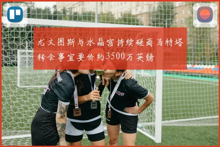 尤文图斯与水晶宫持续磋商马特塔转会事宜要价约3500万英镑